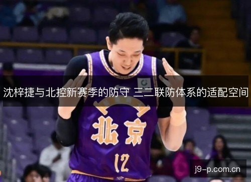 沈梓捷与北控新赛季的防守 三二联防体系的适配空间 沈梓捷与北控新赛季的防守 三二联防体系的适配空间